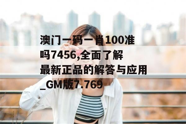 澳门一码一肖100准吗7456,全面了解最新正品的解答与应用_GM版7.769