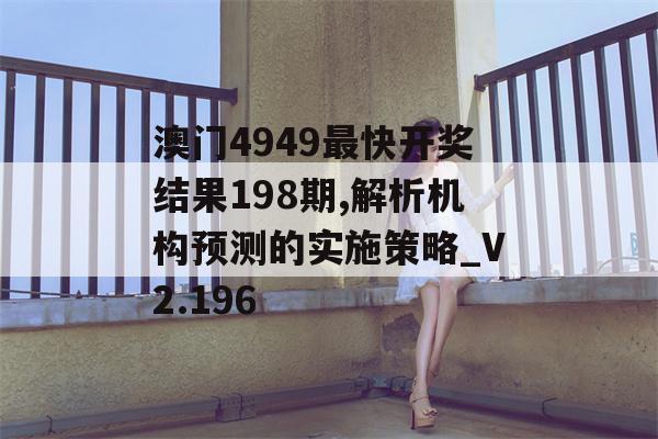 澳门4949最快开奖结果198期,解析机构预测的实施策略_V2.196