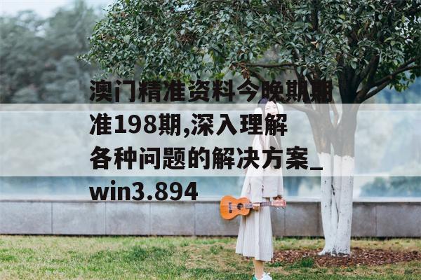 澳门精准资料今晚期期准198期,深入理解各种问题的解决方案_win3.894