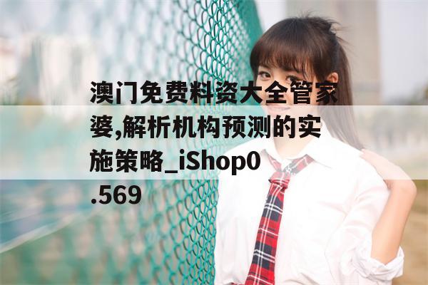 澳门免费料资大全管家婆,解析机构预测的实施策略_iShop0.569