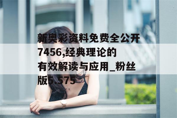 新奥彩资料免费全公开7456,经典理论的有效解读与应用_粉丝版5.575