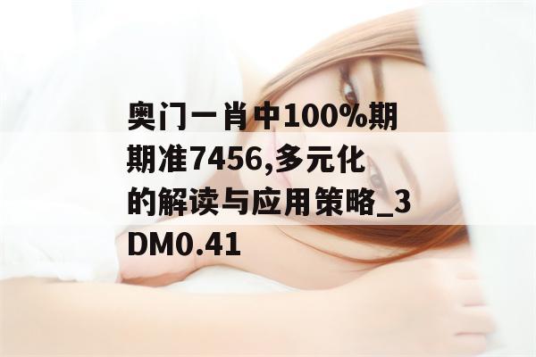 奥门一肖中100%期期准7456,多元化的解读与应用策略_3DM0.41