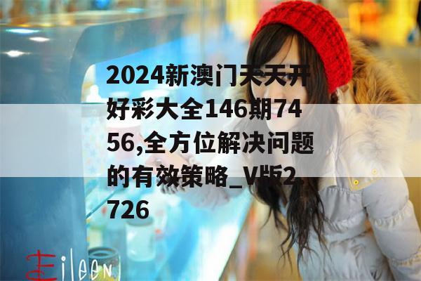 2024新澳门天天开好彩大全146期7456,全方位解决问题的有效策略_V版2.726