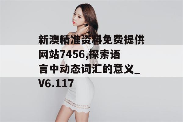 新澳精准资料免费提供网站7456,探索语言中动态词汇的意义_V6.117