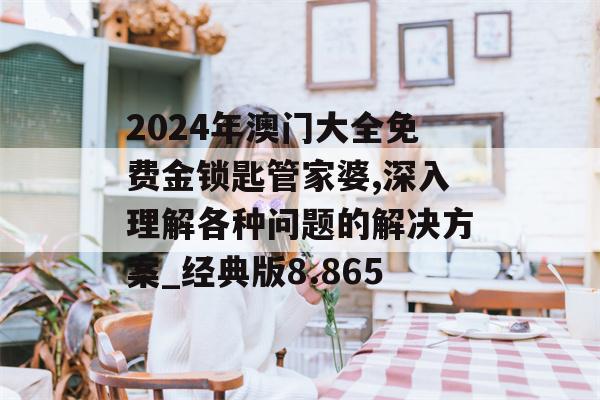 2024年澳门大全免费金锁匙管家婆,深入理解各种问题的解决方案_经典版8.865