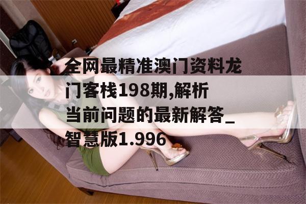 全网最精准澳门资料龙门客栈198期,解析当前问题的最新解答_智慧版1.996