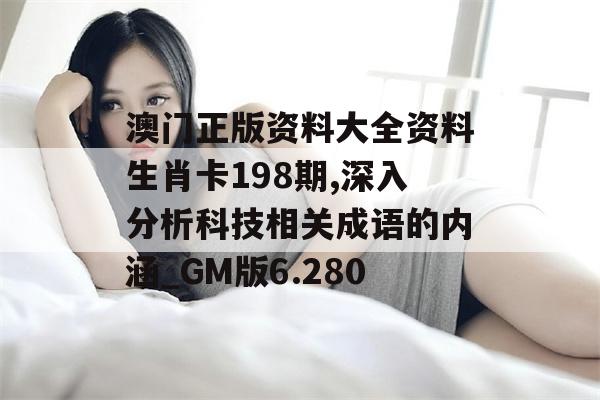 澳门正版资料大全资料生肖卡198期,深入分析科技相关成语的内涵_GM版6.280