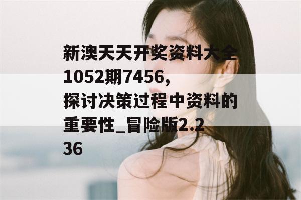 新澳天天开奖资料大全1052期7456,探讨决策过程中资料的重要性_冒险版2.236