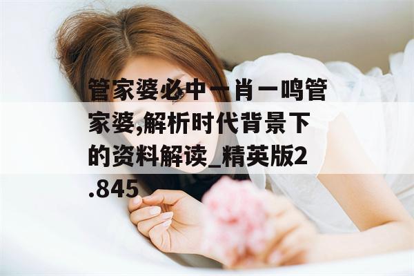 管家婆必中一肖一鸣管家婆,解析时代背景下的资料解读_精英版2.845