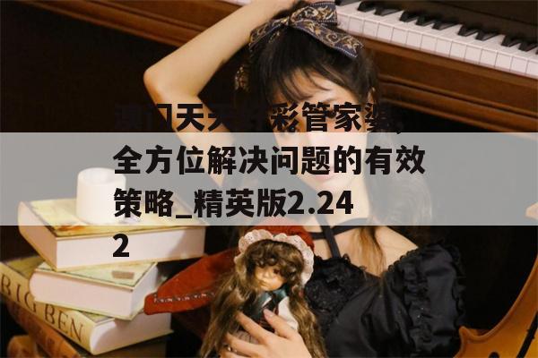 澳门天天好彩管家婆,全方位解决问题的有效策略_精英版2.242