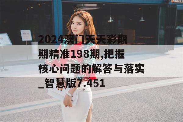 2024澳门天天彩期期精准198期,把握核心问题的解答与落实_智慧版7.451