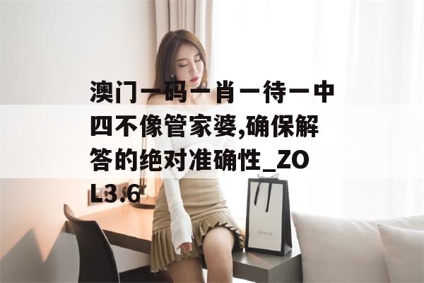 澳门一码一肖一待一中四不像管家婆,确保解答的绝对准确性_ZOL3.6