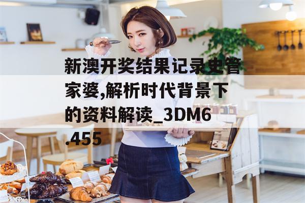 新澳开奖结果记录史管家婆,解析时代背景下的资料解读_3DM6.455