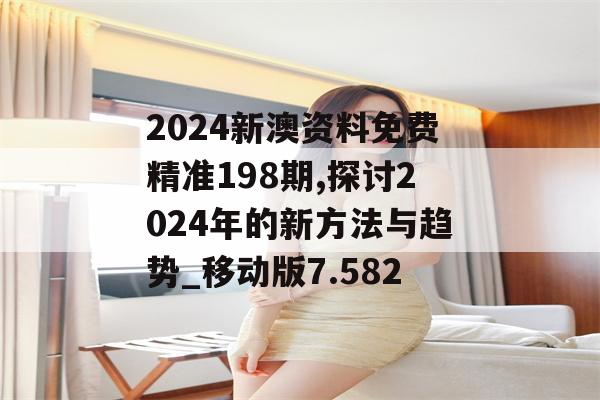 2024新澳资料免费精准198期,探讨2024年的新方法与趋势_移动版7.582