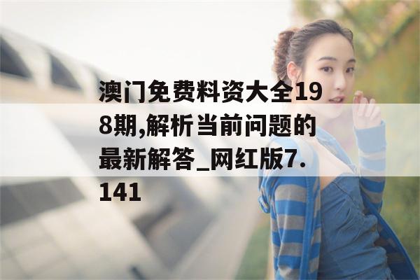 澳门免费料资大全198期,解析当前问题的最新解答_网红版7.141