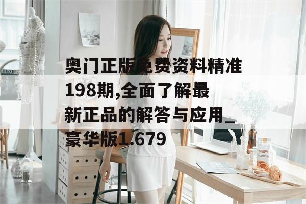 奥门正版免费资料精准198期,全面了解最新正品的解答与应用_豪华版1.679