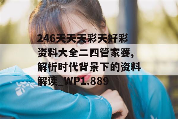 246天天天彩天好彩资料大全二四管家婆,解析时代背景下的资料解读_WP1.889