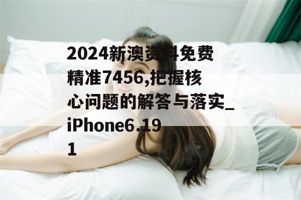 2024新澳资料免费精准7456,把握核心问题的解答与落实_iPhone6.191