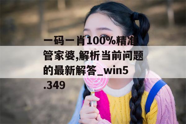 一码一肖100%精准管家婆,解析当前问题的最新解答_win5.349