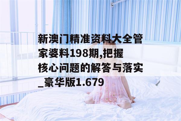 新澳门精准资料大全管家婆料198期,把握核心问题的解答与落实_豪华版1.679