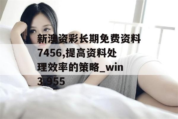 新澳资彩长期免费资料7456,提高资料处理效率的策略_win3.955