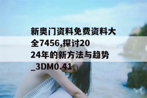 新奥门资料免费资料大全7456,探讨2024年的新方法与趋势_3DM0.41