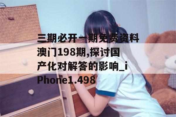 三期必开一期免费资料澳门198期,探讨国产化对解答的影响_iPhone1.498