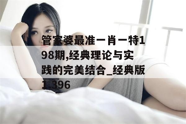 管家婆最准一肖一特198期,经典理论与实践的完美结合_经典版1.396