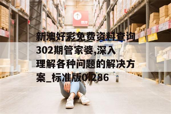 新澳好彩免费资料查询302期管家婆,深入理解各种问题的解决方案_标准版0.286