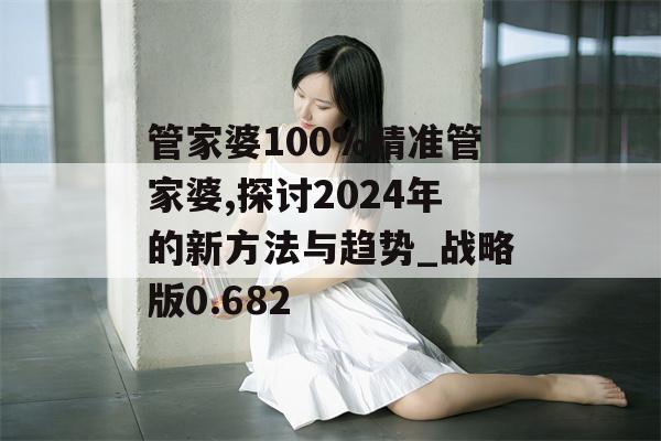 管家婆100%精准管家婆,探讨2024年的新方法与趋势_战略版0.682