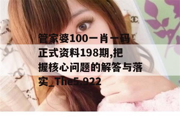 管家婆100一肖一码正式资料198期,把握核心问题的解答与落实_The5.922