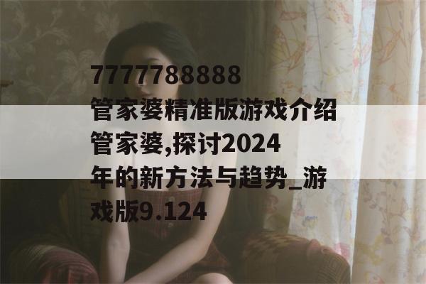 7777788888管家婆精准版游戏介绍管家婆,探讨2024年的新方法与趋势_游戏版9.124