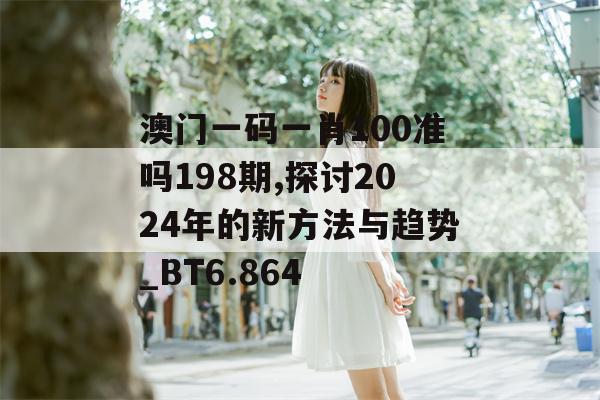 澳门一码一肖100准吗198期,探讨2024年的新方法与趋势_BT6.864