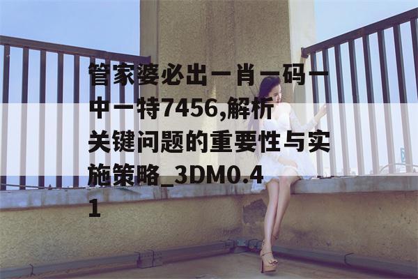 管家婆必出一肖一码一中一特7456,解析关键问题的重要性与实施策略_3DM0.41