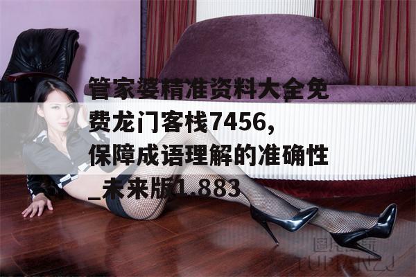 管家婆精准资料大全免费龙门客栈7456,保障成语理解的准确性_未来版1.883