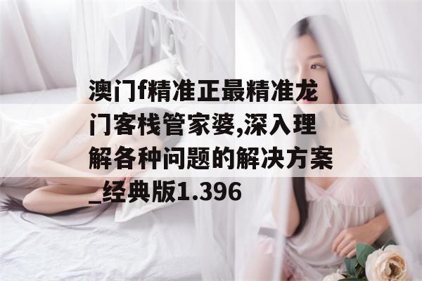 澳门f精准正最精准龙门客栈管家婆,深入理解各种问题的解决方案_经典版1.396