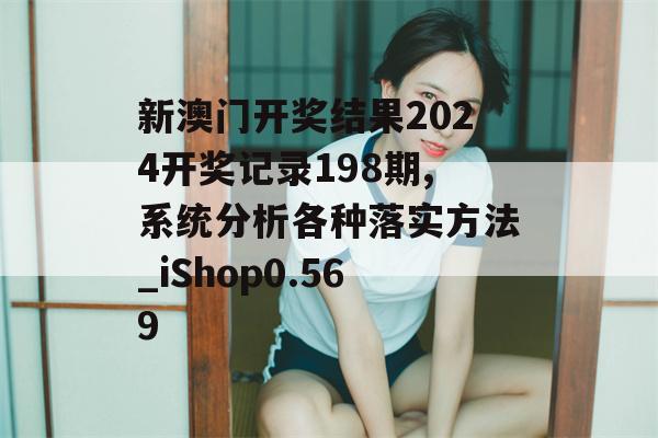 新澳门开奖结果2024开奖记录198期,系统分析各种落实方法_iShop0.569