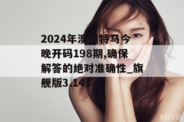 2024年澳门特马今晚开码198期,确保解答的绝对准确性_旗舰版3.141