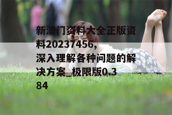 新澳门资料大全正版资料20237456,深入理解各种问题的解决方案_极限版0.384