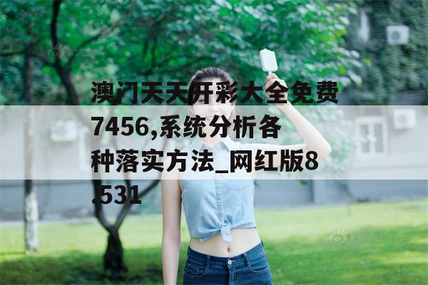 澳门天天开彩大全免费7456,系统分析各种落实方法_网红版8.531