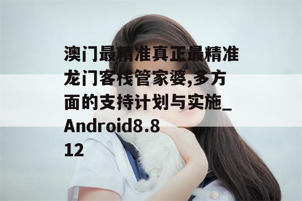 澳门最精准真正最精准龙门客栈管家婆,多方面的支持计划与实施_Android8.812