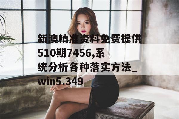 新澳精准资料免费提供510期7456,系统分析各种落实方法_win5.349