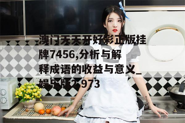 澳门天天开好彩正版挂牌7456,分析与解释成语的收益与意义_娱乐版2.973