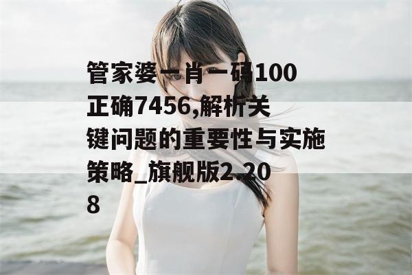 管家婆一肖一码100正确7456,解析关键问题的重要性与实施策略_旗舰版2.208