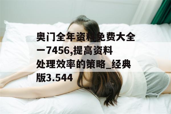 奥门全年资料免费大全一7456,提高资料处理效率的策略_经典版3.544