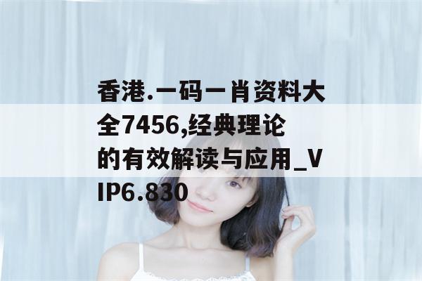 香港.一码一肖资料大全7456,经典理论的有效解读与应用_VIP6.830