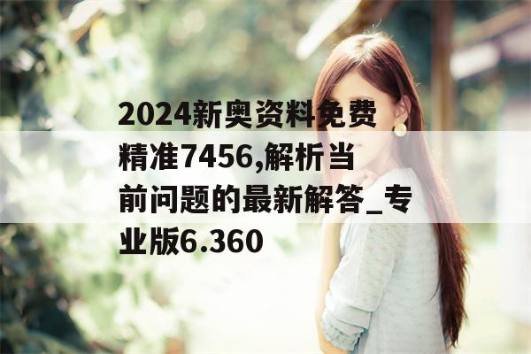 2024新奥资料免费精准7456,解析当前问题的最新解答_专业版6.360