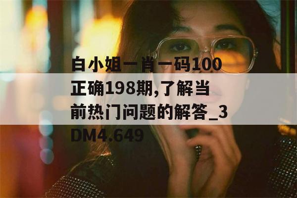 白小姐一肖一码100正确198期,了解当前热门问题的解答_3DM4.649