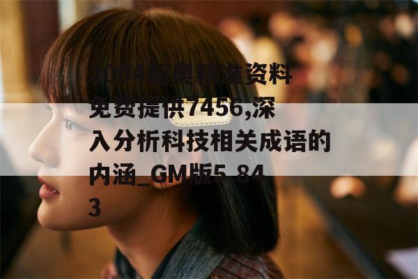 2004新奥精准资料免费提供7456,深入分析科技相关成语的内涵_GM版5.843