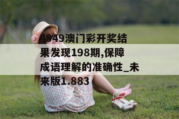 4949澳门彩开奖结果发现198期,保障成语理解的准确性_未来版1.883